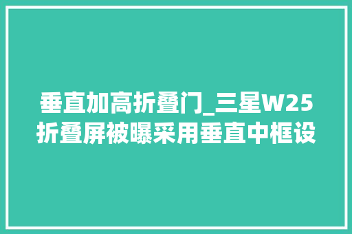 垂直加高折叠门_三星W25折叠屏被曝采用垂直中框设计49mm展开厚度估量十月底宣告