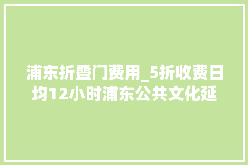 浦东折叠门费用_5折收费日均12小时浦东公共文化延时做事全年白加黑开放
