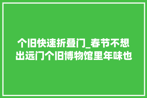 个旧快速折叠门_春节不想出远门个旧博物馆里年味也很浓