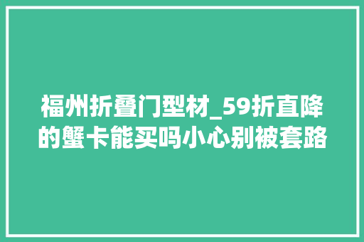 福州折叠门型材_59折直降的蟹卡能买吗小心别被套路了