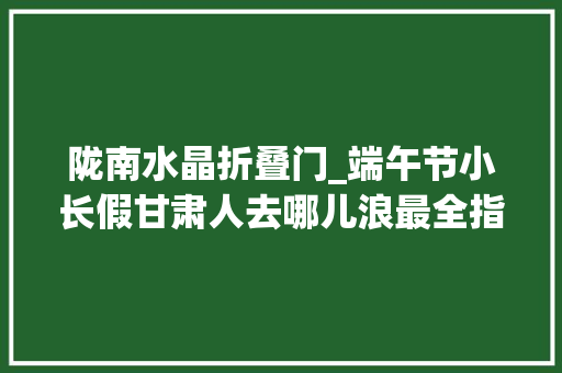 陇南水晶折叠门_端午节小长假甘肃人去哪儿浪最全指南看这里
