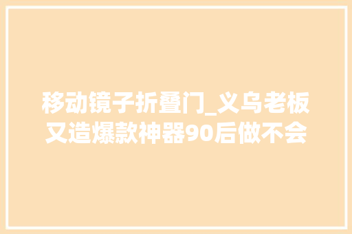 移动镜子折叠门_义乌老板又造爆款神器90后做不会碎的镜子年销数百万