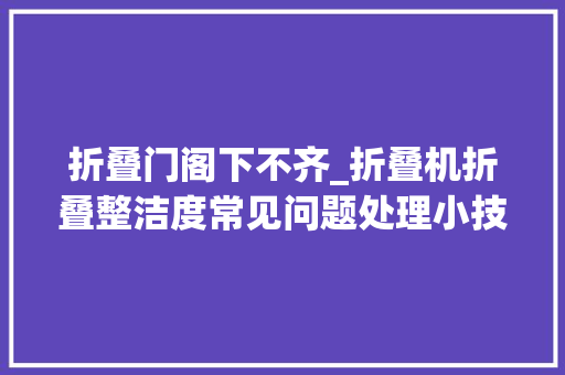 折叠门阁下不齐_折叠机折叠整洁度常见问题处理小技巧DOU小助手