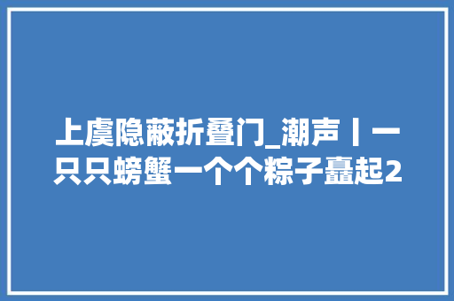 上虞隐蔽折叠门_潮声丨一只只螃蟹一个个粽子矗起22座张杰楼
