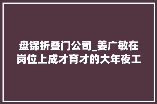 盘锦折叠门公司_姜广敏在岗位上成才育才的大年夜工匠