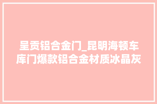 呈贡铝合金门_昆明海顿车库门爆款铝合金材质冰晶灰卖断货