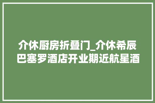 介休厨房折叠门_介休希辰巴塞罗酒店开业期近航星酒洗一体化解决筹划实力入驻