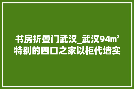 书房折叠门武汉_武汉94㎡特别的四口之家以柜代墙实现收纳满级书房和衣帽间全安排上了