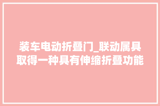装车电动折叠门_联动属具取得一种具有伸缩折叠功能的搬运装配专利实现了一人一车即可搬运货品装车的效果