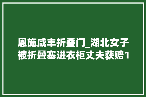 恩施咸丰折叠门_湖北女子被折叠塞进衣柜丈夫获赔107万却因半张礼单锒铛入狱