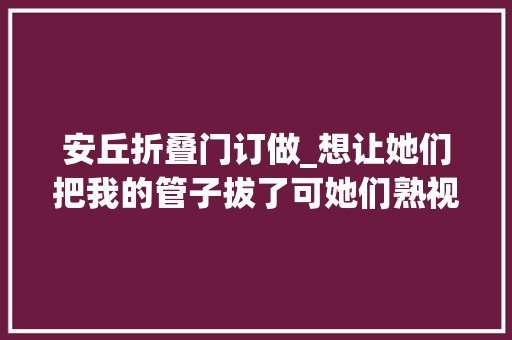 安丘折叠门订做_想让她们把我的管子拔了可她们熟视无睹只能用嘴打游戏的他曾是位救火员