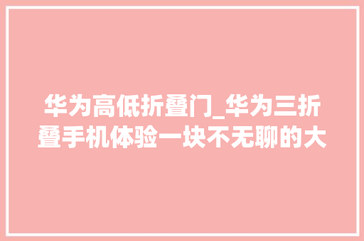 华为高低折叠门_华为三折叠手机体验一块不无聊的大年夜屏还有这些隐藏弄法