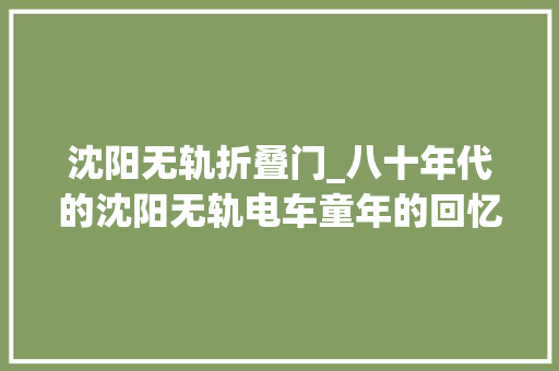 沈阳无轨折叠门_八十年代的沈阳无轨电车童年的回忆你坐过哪趟车