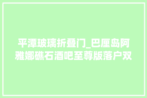 平潭玻璃折叠门_巴厘岛阿雅娜礁石酒吧至尊版落户双月湾大年夜湾区周末游玩好去处