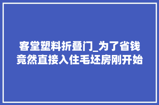 客堂塑料折叠门_为了省钱竟然直接入住毛坯房刚开始不理解入住后邻居都倾慕