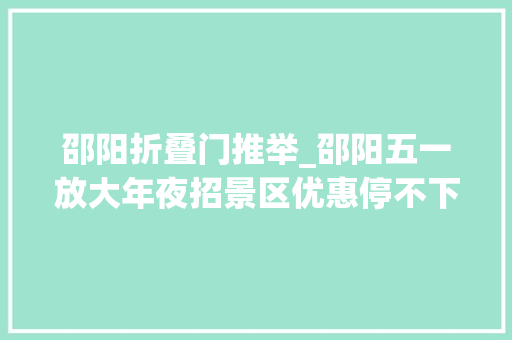 邵阳折叠门推举_邵阳五一放大年夜招景区优惠停不下来