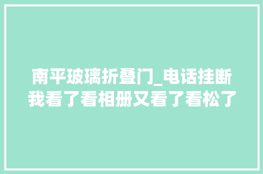 南平玻璃折叠门_电话挂断我看了看相册又看了看松了的床头柜连苦笑声都是颤的