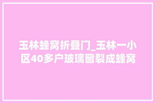 玉林蜂窝折叠门_玉林一小区40多户玻璃窗裂成蜂窝