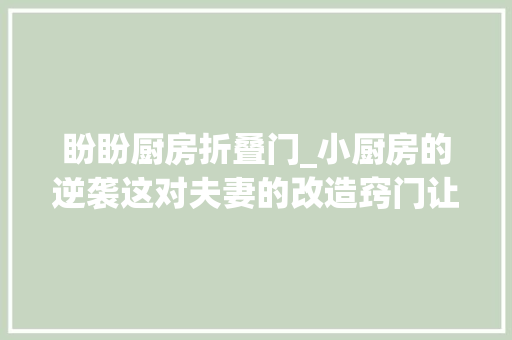 盼盼厨房折叠门_小厨房的逆袭这对夫妻的改造窍门让你也想立时着手