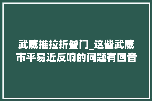 武威推拉折叠门_这些武威市平易近反响的问题有回音啦