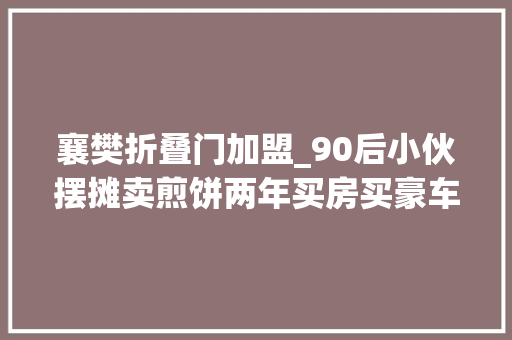 襄樊折叠门加盟_90后小伙摆摊卖煎饼两年买房买豪车