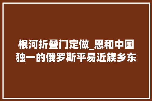 根河折叠门定做_恩和中国独一的俄罗斯平易近族乡东北行13