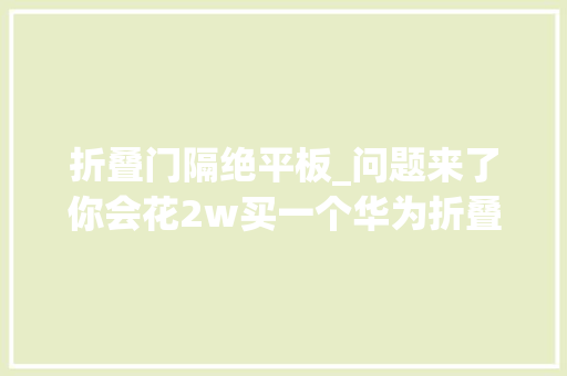 折叠门隔绝平板_问题来了你会花2w买一个华为折叠平板吗