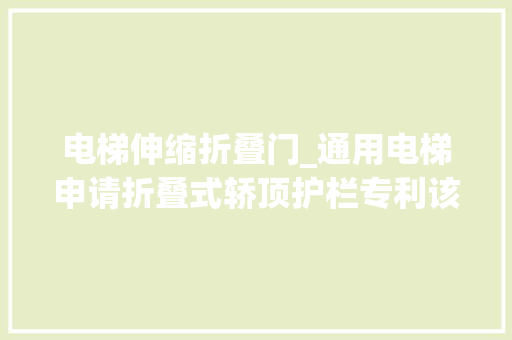 电梯伸缩折叠门_通用电梯申请折叠式轿顶护栏专利该专利技能能实现安装有伸缩式或者折叠式轿顶护栏的电梯在轿顶检修模式下的上行和下行