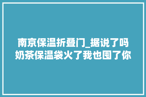 南京保温折叠门_据说了吗奶茶保温袋火了我也囤了你们说这是为什么呢