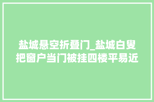 盐城悬空折叠门_盐城白叟把窗户当门被挂四楼平易近警火速合力拉回