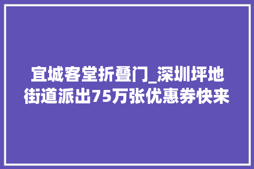 宜城客堂折叠门_深圳坪地街道派出75万张优惠券快来领取福利