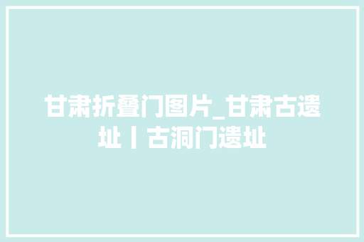 甘肃折叠门图片_甘肃古遗址丨古洞门遗址