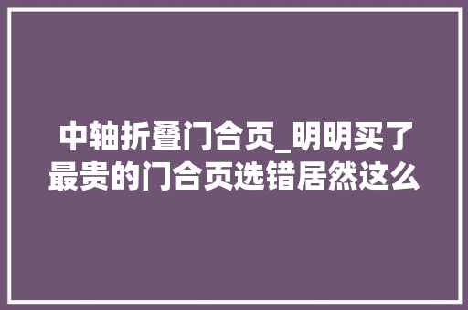 中轴折叠门合页_明明买了最贵的门合页选错居然这么糟心恨不得拆下来重装