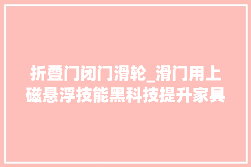 折叠门闭门滑轮_滑门用上磁悬浮技能黑科技提升家具五金件身价