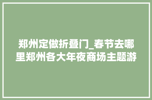 郑州定做折叠门_春节去哪里郑州各大年夜商场主题游园来了你pick哪家