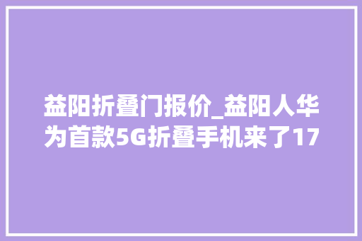 益阳折叠门报价_益阳人华为首款5G折叠手机来了17500元你会不会买
