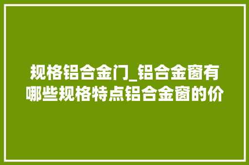 规格铝合金门_铝合金窗有哪些规格特点铝合金窗的价格若何