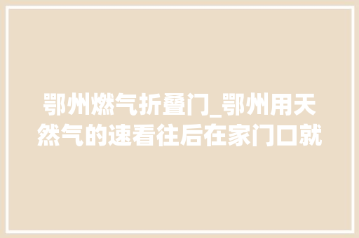 鄂州燃气折叠门_鄂州用天然气的速看往后在家门口就能缴燃气费