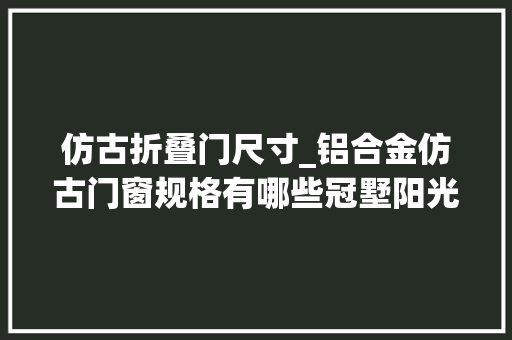 仿古折叠门尺寸_铝合金仿古门窗规格有哪些冠墅阳光