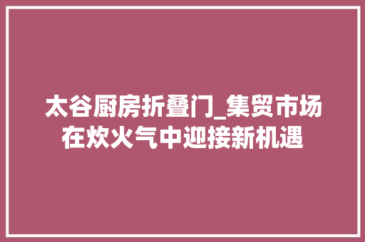 太谷厨房折叠门_集贸市场在炊火气中迎接新机遇