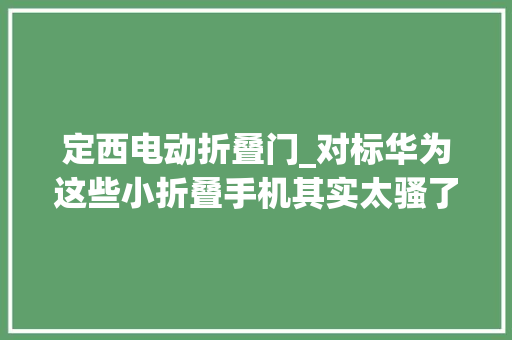 定西电动折叠门_对标华为这些小折叠手机其实太骚了