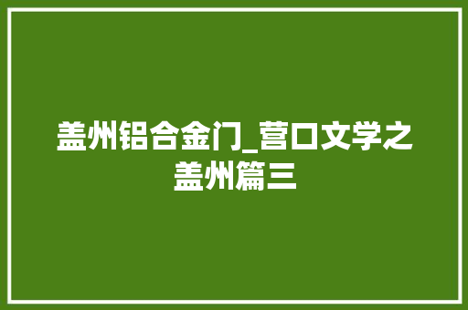 盖州铝合金门_营口文学之盖州篇三