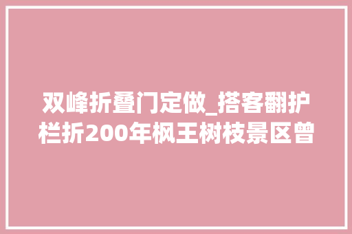 双峰折叠门定做_搭客翻护栏折200年枫王树枝景区曾为其投保切切