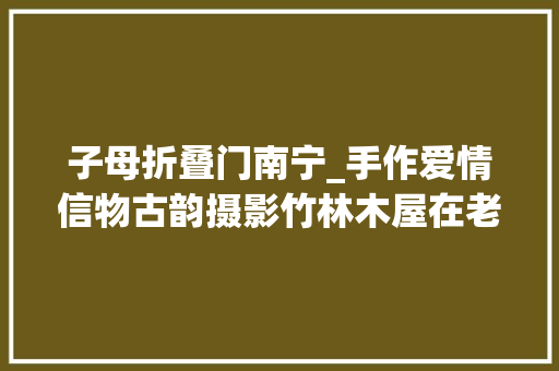 子母折叠门南宁_手作爱情信物古韵摄影竹林木屋在老木棉匠园可以这样玩