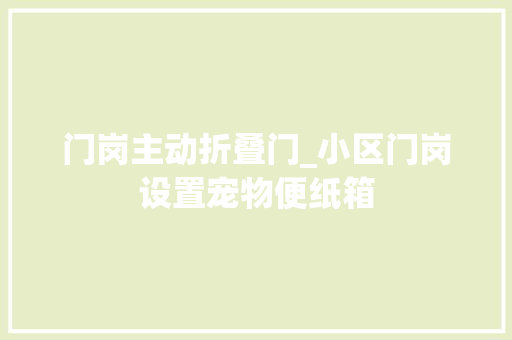 门岗主动折叠门_小区门岗设置宠物便纸箱