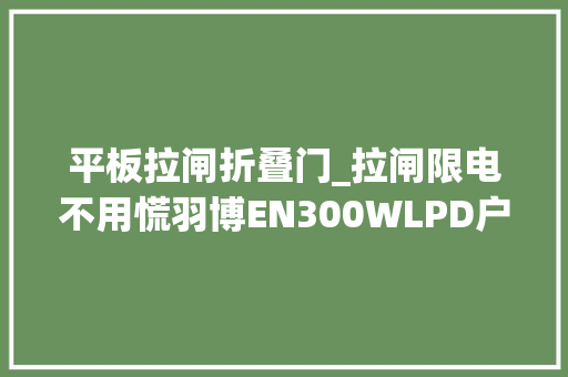 平板拉闸折叠门_拉闸限电不用慌羽博EN300WLPD户外电源来协助