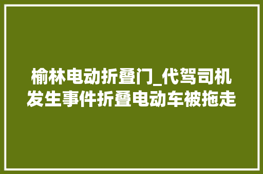 榆林电动折叠门_代驾司机发生事件折叠电动车被拖走泊车场人员修好后竟自用