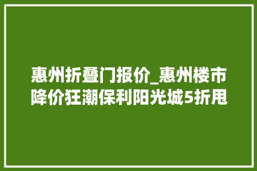 惠州折叠门报价_惠州楼市降价狂潮保利阳光城5折甩卖热闹得锁了门