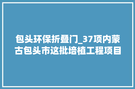 包头环保折叠门_37项内蒙古包头市这批培植工程项目已经做好环评就要招标