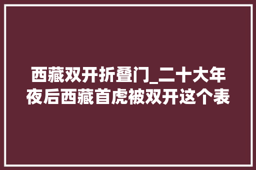 西藏双开折叠门_二十大年夜后西藏首虎被双开这个表述值得关注